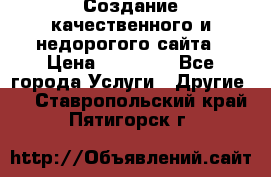 Создание качественного и недорогого сайта › Цена ­ 15 000 - Все города Услуги » Другие   . Ставропольский край,Пятигорск г.